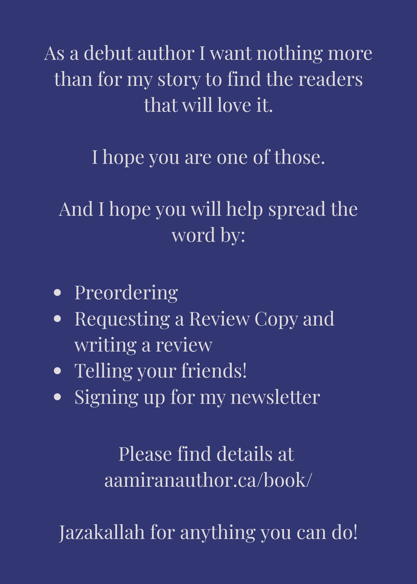 A card with a dark purple background showing the cover of "Under The Full And Crescent Moon" with the words above in elegant light grey font 'As a debut author I want nothing more than for my story to find the readers that will love it. I hope you are one of those. And I hope you will help spread the word by: Preordering Requesting a Review copy and writing a review Telling your friends! Signing up for my newsletter Please find details at aamiranauthor.ca/book/
Jazakallah for anything you can do!' 